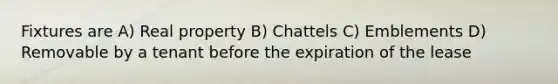 Fixtures are A) Real property B) Chattels C) Emblements D) Removable by a tenant before the expiration of the lease