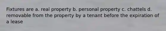 Fixtures are a. real property b. personal property c. chattels d. removable from the property by a tenant before the expiration of a lease