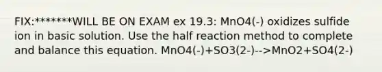 FIX:*******WILL BE ON EXAM ex 19.3: MnO4(-) oxidizes sulfide ion in basic solution. Use the half reaction method to complete and balance this equation. MnO4(-)+SO3(2-)-->MnO2+SO4(2-)