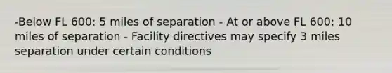 -Below FL 600: 5 miles of separation - At or above FL 600: 10 miles of separation - Facility directives may specify 3 miles separation under certain conditions