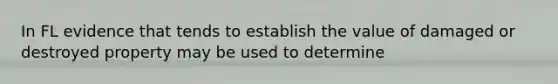 In FL evidence that tends to establish the value of damaged or destroyed property may be used to determine