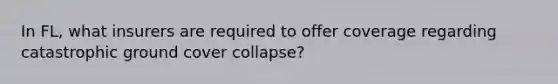 In FL, what insurers are required to offer coverage regarding catastrophic ground cover collapse?