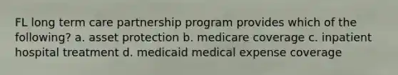 FL long term care partnership program provides which of the following? a. asset protection b. medicare coverage c. inpatient hospital treatment d. medicaid medical expense coverage