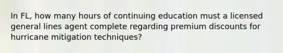 In FL, how many hours of continuing education must a licensed general lines agent complete regarding premium discounts for hurricane mitigation techniques?