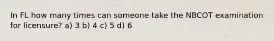 In FL how many times can someone take the NBCOT examination for licensure? a) 3 b) 4 c) 5 d) 6
