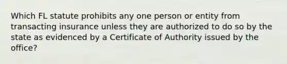 Which FL statute prohibits any one person or entity from transacting insurance unless they are authorized to do so by the state as evidenced by a Certificate of Authority issued by the office?