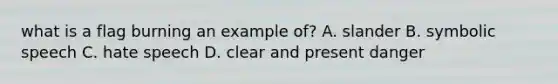 what is a flag burning an example of? A. slander B. symbolic speech C. hate speech D. clear and present danger