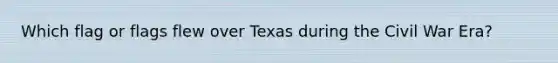 Which flag or flags flew over Texas during the Civil War Era?