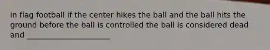 in flag football if the center hikes the ball and the ball hits the ground before the ball is controlled the ball is considered dead and ______________________