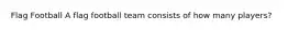 Flag Football A flag football team consists of how many players?
