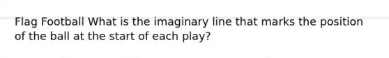 Flag Football What is the imaginary line that marks the position of the ball at the start of each play?