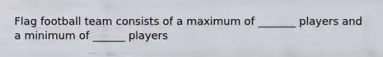Flag football team consists of a maximum of _______ players and a minimum of ______ players