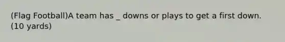 (Flag Football)A team has _ downs or plays to get a first down. (10 yards)