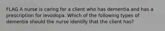 FLAG A nurse is caring for a client who has dementia and has a prescription for levodopa. Which of the following types of dementia should the nurse identify that the client has?