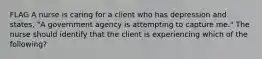 FLAG A nurse is caring for a client who has depression and states, "A government agency is attempting to capture me." The nurse should identify that the client is experiencing which of the following?