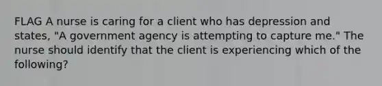 FLAG A nurse is caring for a client who has depression and states, "A government agency is attempting to capture me." The nurse should identify that the client is experiencing which of the following?