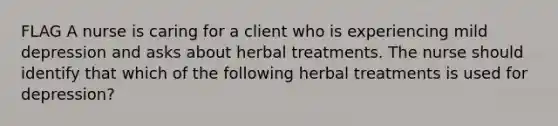 FLAG A nurse is caring for a client who is experiencing mild depression and asks about herbal treatments. The nurse should identify that which of the following herbal treatments is used for depression?