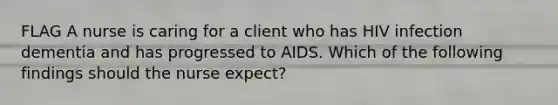 FLAG A nurse is caring for a client who has HIV infection dementia and has progressed to AIDS. Which of the following findings should the nurse expect?