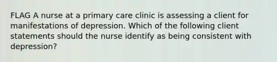 FLAG A nurse at a primary care clinic is assessing a client for manifestations of depression. Which of the following client statements should the nurse identify as being consistent with depression?