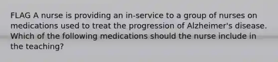 FLAG A nurse is providing an in-service to a group of nurses on medications used to treat the progression of Alzheimer's disease. Which of the following medications should the nurse include in the teaching?