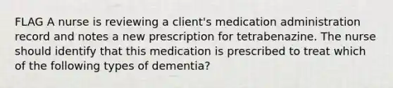 FLAG A nurse is reviewing a client's medication administration record and notes a new prescription for tetrabenazine. The nurse should identify that this medication is prescribed to treat which of the following types of dementia?