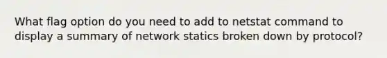 What flag option do you need to add to netstat command to display a summary of network statics broken down by protocol?