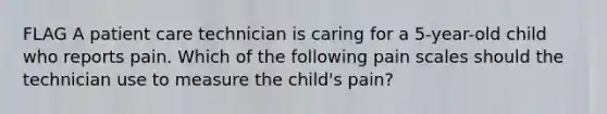 FLAG A patient care technician is caring for a 5-year-old child who reports pain. Which of the following pain scales should the technician use to measure the child's pain?