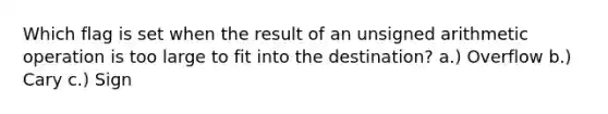 Which flag is set when the result of an unsigned arithmetic operation is too large to fit into the destination? a.) Overflow b.) Cary c.) Sign