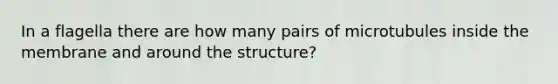 In a flagella there are how many pairs of microtubules inside the membrane and around the structure?