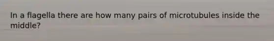 In a flagella there are how many pairs of microtubules inside the middle?
