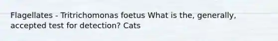 Flagellates - Tritrichomonas foetus What is the, generally, accepted test for detection? Cats