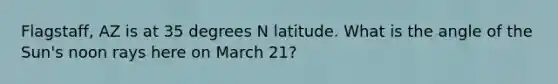 Flagstaff, AZ is at 35 degrees N latitude. What is the angle of the Sun's noon rays here on March 21?