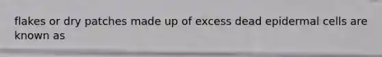 flakes or dry patches made up of excess dead epidermal cells are known as