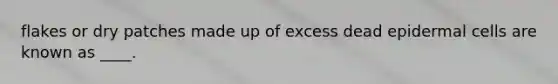 flakes or dry patches made up of excess dead epidermal cells are known as ____.