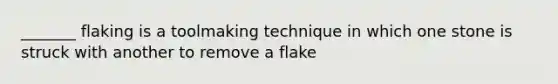 _______ flaking is a toolmaking technique in which one stone is struck with another to remove a flake