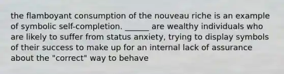 the flamboyant consumption of the nouveau riche is an example of symbolic self-completion. ______ are wealthy individuals who are likely to suffer from status anxiety, trying to display symbols of their success to make up for an internal lack of assurance about the "correct" way to behave