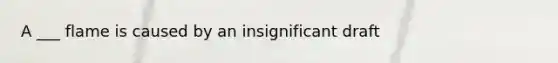 A ___ flame is caused by an insignificant draft