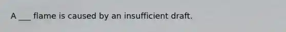 A ___ flame is caused by an insufficient draft.