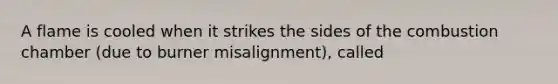 A flame is cooled when it strikes the sides of the combustion chamber (due to burner misalignment), called