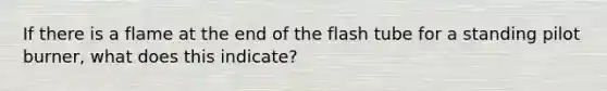 If there is a flame at the end of the flash tube for a standing pilot burner, what does this indicate?