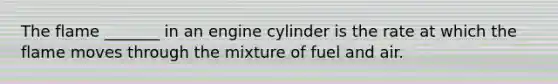 The flame _______ in an engine cylinder is the rate at which the flame moves through the mixture of fuel and air.