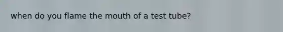 when do you flame the mouth of a test tube?