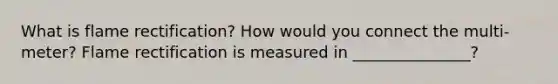 What is flame rectification? How would you connect the multi-meter? Flame rectification is measured in _______________?