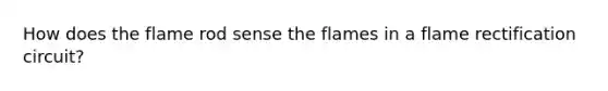 How does the flame rod sense the flames in a flame rectification circuit?