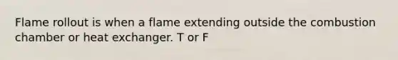 Flame rollout is when a flame extending outside the combustion chamber or heat exchanger. T or F