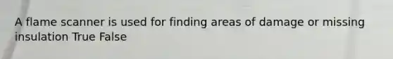 A flame scanner is used for finding areas of damage or missing insulation True False