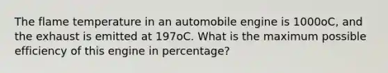 The flame temperature in an automobile engine is 1000oC, and the exhaust is emitted at 197oC. What is the maximum possible efficiency of this engine in percentage?