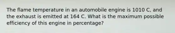 The flame temperature in an automobile engine is 1010 C, and the exhaust is emitted at 164 C. What is the maximum possible efficiency of this engine in percentage?