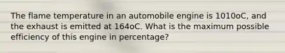 The flame temperature in an automobile engine is 1010oC, and the exhaust is emitted at 164oC. What is the maximum possible efficiency of this engine in percentage?