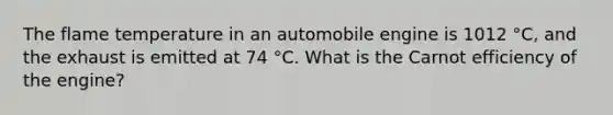 The flame temperature in an automobile engine is 1012 °C, and the exhaust is emitted at 74 °C. What is the Carnot efficiency of the engine?